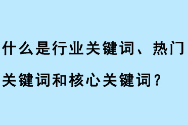 什么是行業(yè)關(guān)鍵詞、熱門關(guān)鍵詞和核心關(guān)鍵詞？