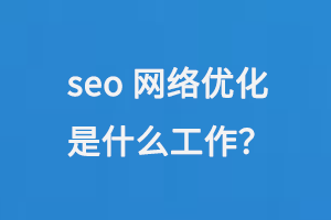 seo網(wǎng)絡(luò)優(yōu)化是什么工作
